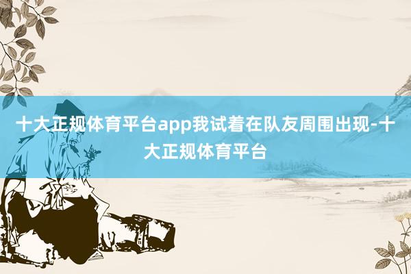 十大正规体育平台app我试着在队友周围出现-十大正规体育平台