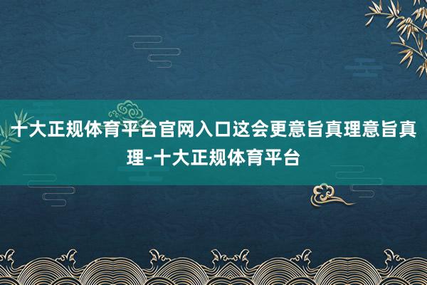 十大正规体育平台官网入口这会更意旨真理意旨真理-十大正规体育平台