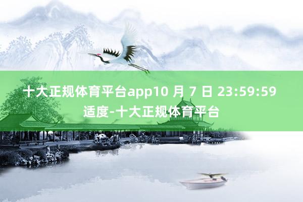 十大正规体育平台app10 月 7 日 23:59:59 适度-十大正规体育平台