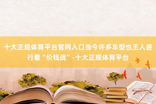 十大正规体育平台官网入口当今许多车型也王人进行着“价钱战”-十大正规体育平台