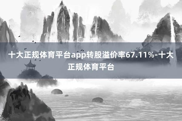 十大正规体育平台app转股溢价率67.11%-十大正规体育平台