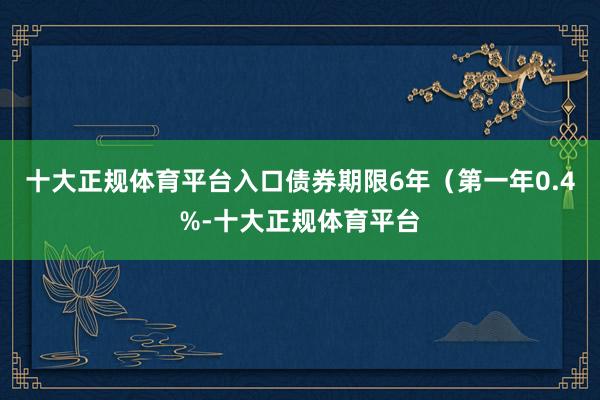 十大正规体育平台入口债券期限6年（第一年0.4%-十大正规体育平台