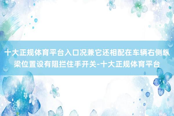 十大正规体育平台入口况兼它还相配在车辆右侧纵梁位置设有阻拦住手开关-十大正规体育平台