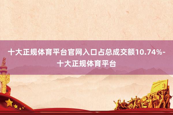 十大正规体育平台官网入口占总成交额10.74%-十大正规体育平台