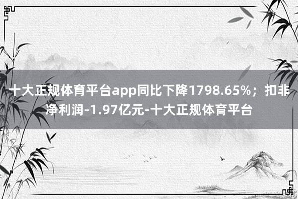 十大正规体育平台app同比下降1798.65%；扣非净利润-1.97亿元-十大正规体育平台