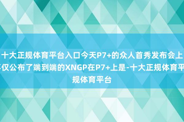 十大正规体育平台入口今天P7+的众人首秀发布会上 不仅公布了端到端的XNGP在P7+上是-十大正规体育平台