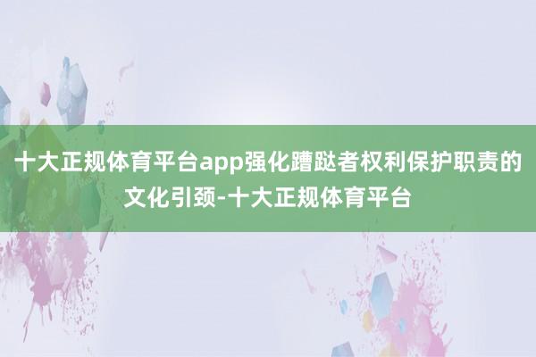 十大正规体育平台app强化蹧跶者权利保护职责的文化引颈-十大正规体育平台