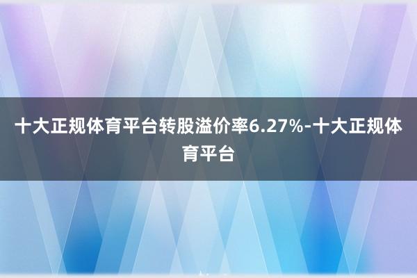 十大正规体育平台转股溢价率6.27%-十大正规体育平台