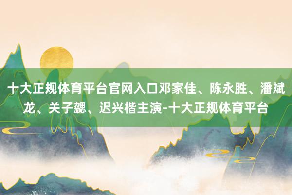 十大正规体育平台官网入口邓家佳、陈永胜、潘斌龙、关子勰、迟兴楷主演-十大正规体育平台