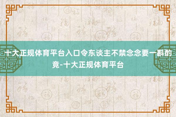 十大正规体育平台入口令东谈主不禁念念要一斟酌竟-十大正规体育平台