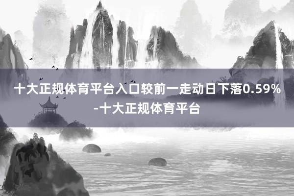 十大正规体育平台入口较前一走动日下落0.59%-十大正规体育平台