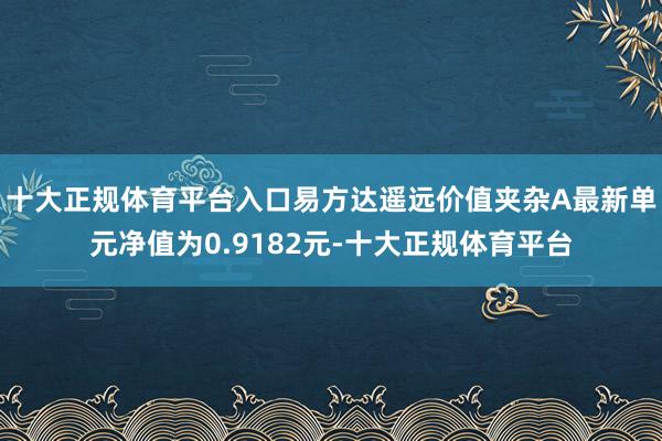 十大正规体育平台入口易方达遥远价值夹杂A最新单元净值为0.9182元-十大正规体育平台