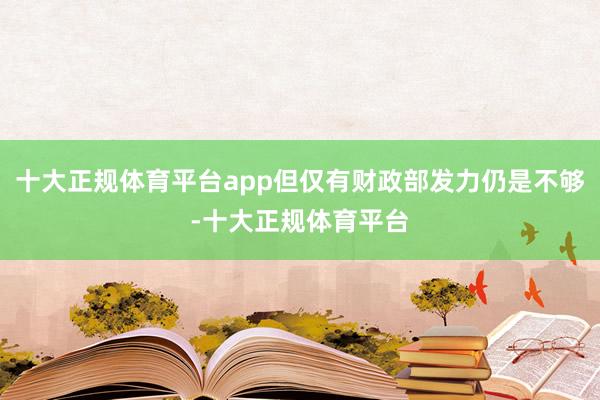 十大正规体育平台app但仅有财政部发力仍是不够-十大正规体育平台