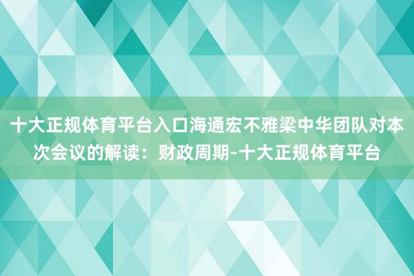 十大正规体育平台入口海通宏不雅梁中华团队对本次会议的解读：财政周期-十大正规体育平台