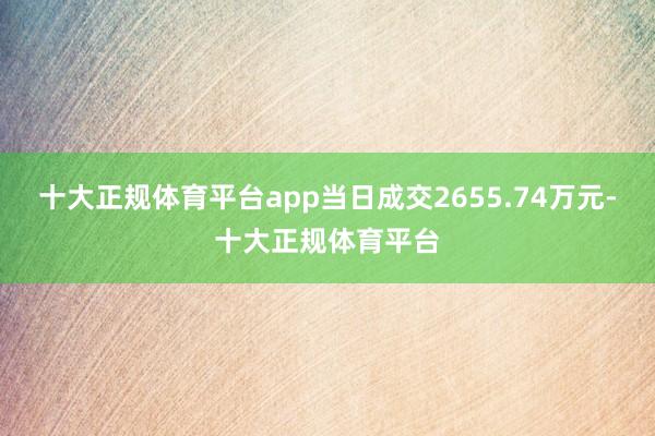 十大正规体育平台app当日成交2655.74万元-十大正规体育平台