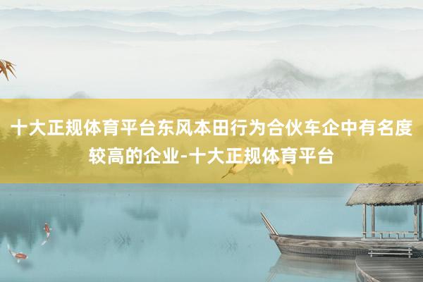 十大正规体育平台东风本田行为合伙车企中有名度较高的企业-十大正规体育平台