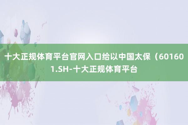 十大正规体育平台官网入口给以中国太保（601601.SH-十大正规体育平台