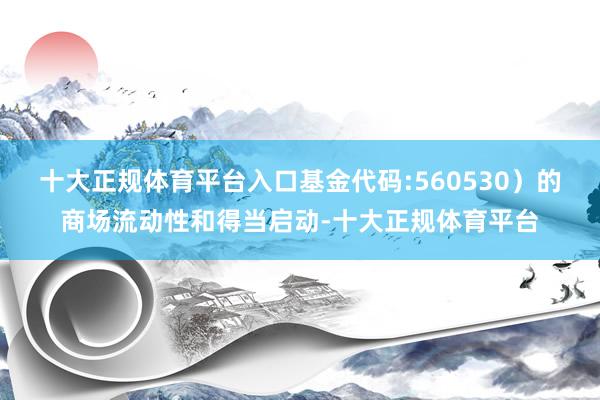 十大正规体育平台入口基金代码:560530）的商场流动性和得当启动-十大正规体育平台