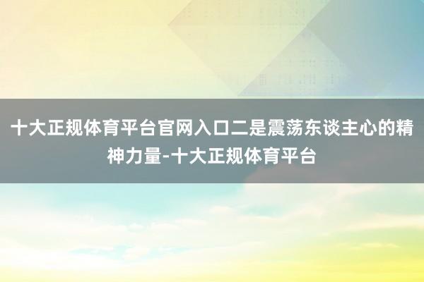 十大正规体育平台官网入口二是震荡东谈主心的精神力量-十大正规体育平台