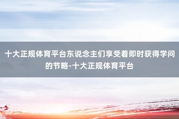 十大正规体育平台东说念主们享受着即时获得学问的节略-十大正规体育平台