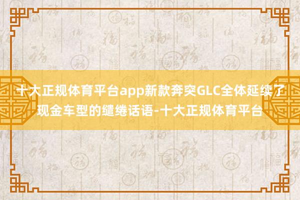 十大正规体育平台app新款奔突GLC全体延续了现金车型的缱绻话语-十大正规体育平台