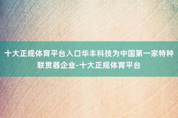 十大正规体育平台入口华丰科技为中国第一家特种联贯器企业-十大正规体育平台