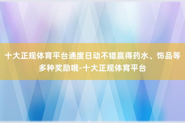 十大正规体育平台通度日动不错赢得药水、饰品等多种奖励哦-十大正规体育平台