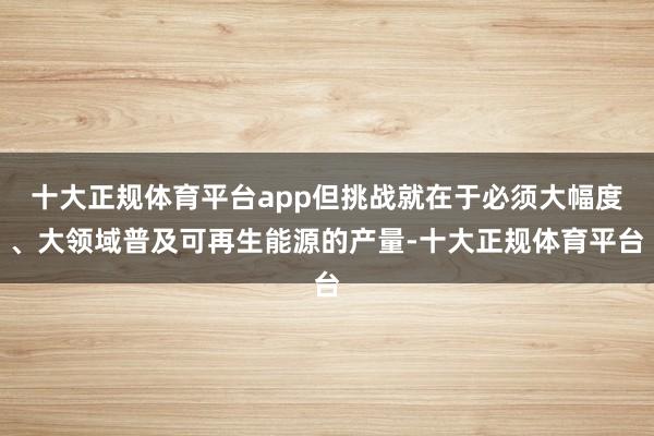 十大正规体育平台app但挑战就在于必须大幅度、大领域普及可再生能源的产量-十大正规体育平台