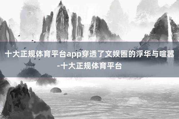 十大正规体育平台app穿透了文娱圈的浮华与喧嚣-十大正规体育平台