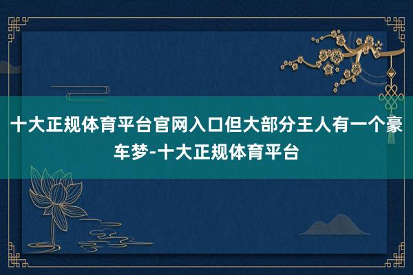 十大正规体育平台官网入口但大部分王人有一个豪车梦-十大正规体育平台