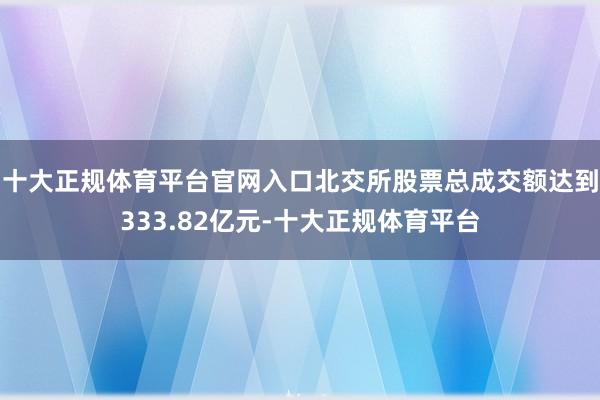 十大正规体育平台官网入口北交所股票总成交额达到333.82亿元-十大正规体育平台