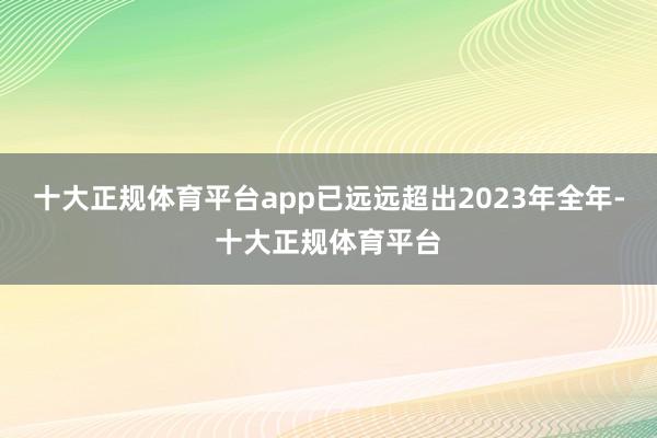 十大正规体育平台app已远远超出2023年全年-十大正规体育平台