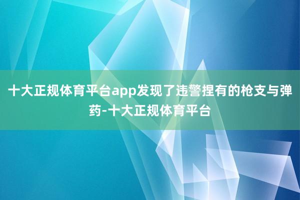 十大正规体育平台app发现了违警捏有的枪支与弹药-十大正规体育平台