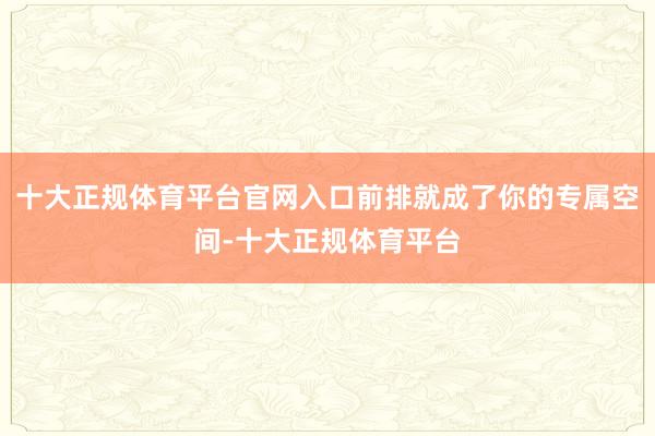 十大正规体育平台官网入口前排就成了你的专属空间-十大正规体育平台