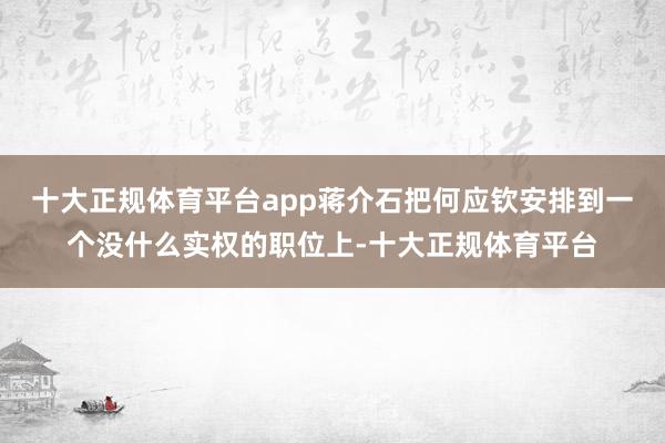 十大正规体育平台app蒋介石把何应钦安排到一个没什么实权的职位上-十大正规体育平台