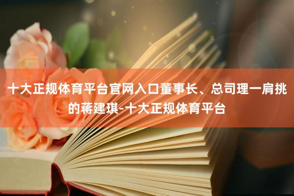 十大正规体育平台官网入口董事长、总司理一肩挑的蒋建琪-十大正规体育平台