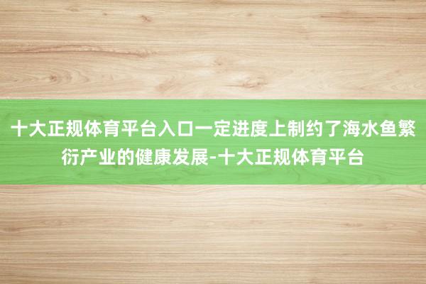 十大正规体育平台入口一定进度上制约了海水鱼繁衍产业的健康发展-十大正规体育平台