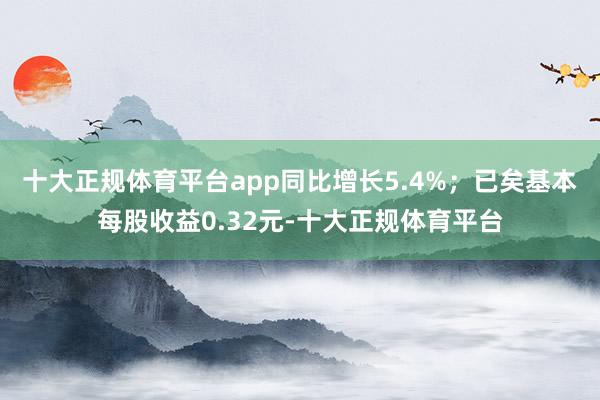 十大正规体育平台app同比增长5.4%；已矣基本每股收益0.32元-十大正规体育平台