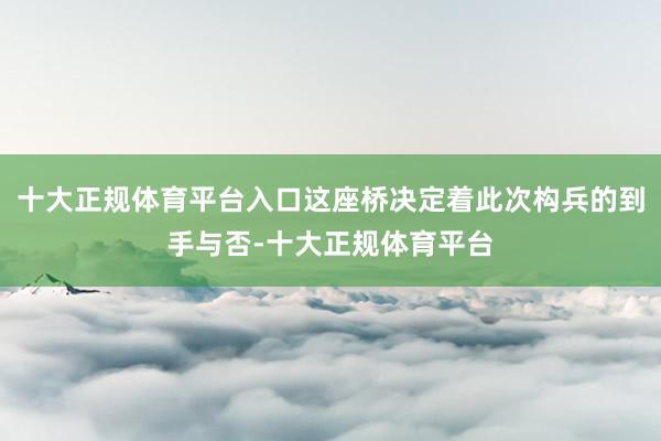 十大正规体育平台入口这座桥决定着此次构兵的到手与否-十大正规体育平台