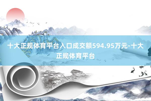 十大正规体育平台入口成交额594.95万元-十大正规体育平台