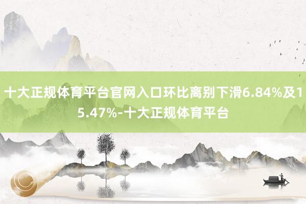 十大正规体育平台官网入口环比离别下滑6.84%及15.47%-十大正规体育平台