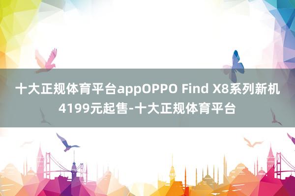 十大正规体育平台appOPPO Find X8系列新机4199元起售-十大正规体育平台