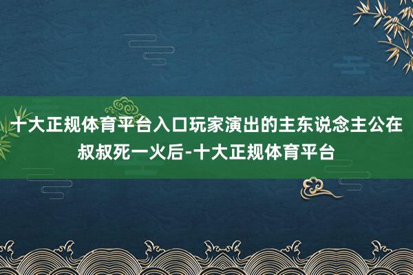 十大正规体育平台入口玩家演出的主东说念主公在叔叔死一火后-十大正规体育平台