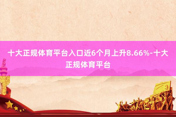 十大正规体育平台入口近6个月上升8.66%-十大正规体育平台