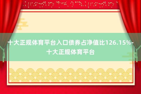 十大正规体育平台入口债券占净值比126.15%-十大正规体育平台