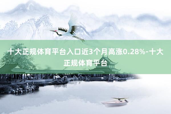 十大正规体育平台入口近3个月高涨0.28%-十大正规体育平台