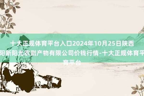 十大正规体育平台入口2024年10月25日陕西咸阳新阳光农副产物有限公司价钱行情-十大正规体育平台