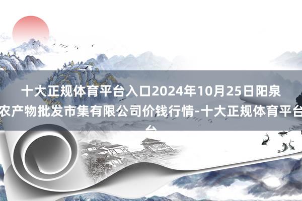 十大正规体育平台入口2024年10月25日阳泉农产物批发市集有限公司价钱行情-十大正规体育平台