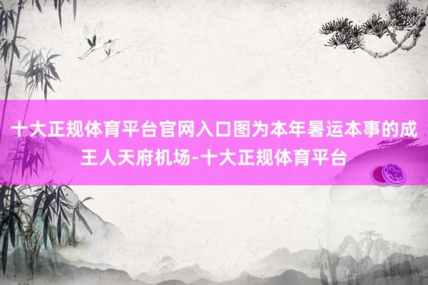 十大正规体育平台官网入口图为本年暑运本事的成王人天府机场-十大正规体育平台