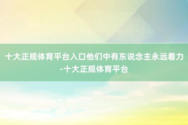 十大正规体育平台入口他们中有东说念主永远着力-十大正规体育平台